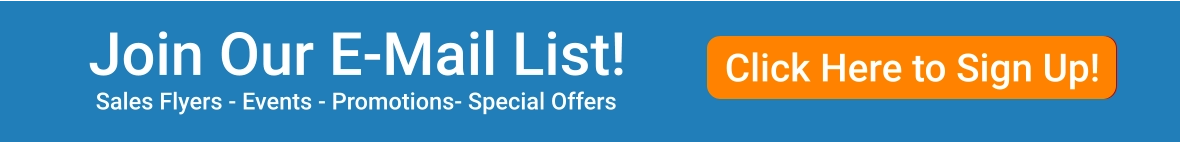 Click Here For Details Click Here to Sign Up! Join Our E-Mail List! Sales Flyers - Events - Promotions- Special Offers